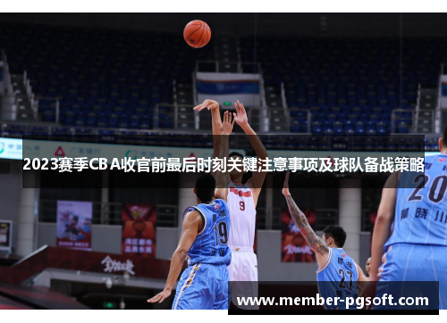 2023赛季CBA收官前最后时刻关键注意事项及球队备战策略 2023赛季CBA收官前最后时刻关键注意事项及球队备战策略