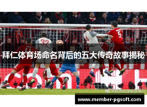 拜仁体育场命名背后的五大传奇故事揭秘 拜仁体育场命名背后的五大传奇故事揭秘