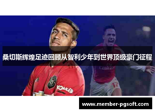 桑切斯辉煌足迹回顾从智利少年到世界顶级豪门征程 桑切斯辉煌足迹回顾从智利少年到世界顶级豪门征程