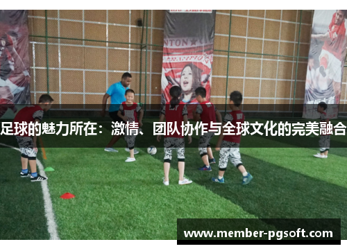 足球的魅力所在:激情、团队协作与全球文化的完美融合 足球的魅力所在:激情、团队协作与全球文化的完美融合