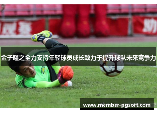 金子隆之全力支持年轻球员成长致力于提升球队未来竞争力 金子隆之全力支持年轻球员成长致力于提升球队未来竞争力