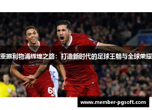 重振利物浦辉煌之路:打造新时代的足球王朝与全球荣耀 重振利物浦辉煌之路:打造新时代的足球王朝与全球荣耀