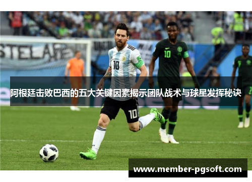 阿根廷击败巴西的五大关键因素揭示团队战术与球星发挥秘诀 阿根廷击败巴西的五大关键因素揭示团队战术与球星发挥秘诀