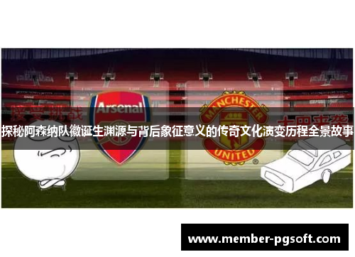 探秘阿森纳队徽诞生渊源与背后象征意义的传奇文化演变历程全景故事